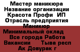 Мастер маникюра › Название организации ­ Красота-Профи, ИП › Отрасль предприятия ­ Маникюр › Минимальный оклад ­ 1 - Все города Работа » Вакансии   . Тыва респ.,Ак-Довурак г.